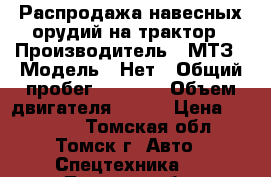 Распродажа навесных орудий на трактор › Производитель ­ МТЗ › Модель ­ Нет › Общий пробег ­ 2 000 › Объем двигателя ­ 300 › Цена ­ 15 000 - Томская обл., Томск г. Авто » Спецтехника   . Томская обл.